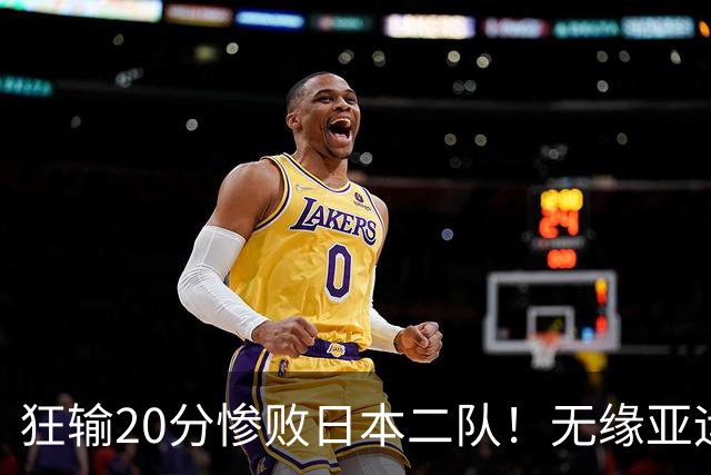 狂输20分惨败日本二队！无缘亚运会决赛，中国男篮时代彻底结束？